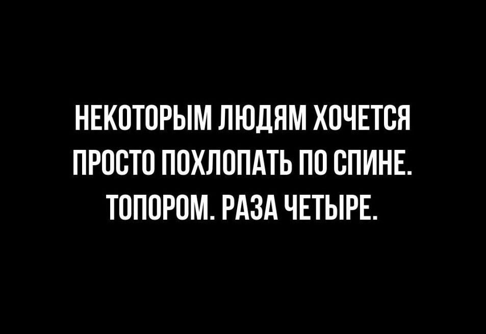 НЕКОТОРЫМ ЛЮДЯМ ХОЧЕТСЯ ПРОСТО ПОХЛОПАТЬ ПО СПИНЕ ТОПОРОМ РАЗА ЧЕТЫРЕ