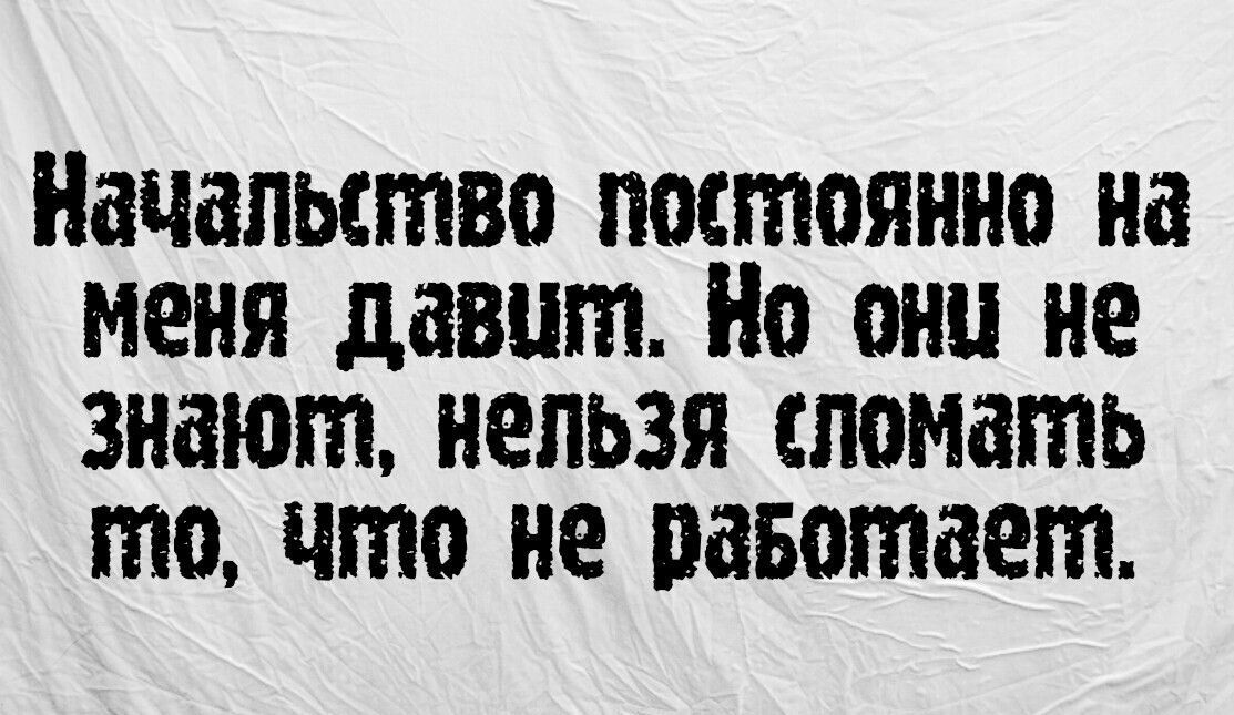 Начальство постоянно на меня давшт Но онц не знаютл нельзя сломать тто что не раБотает