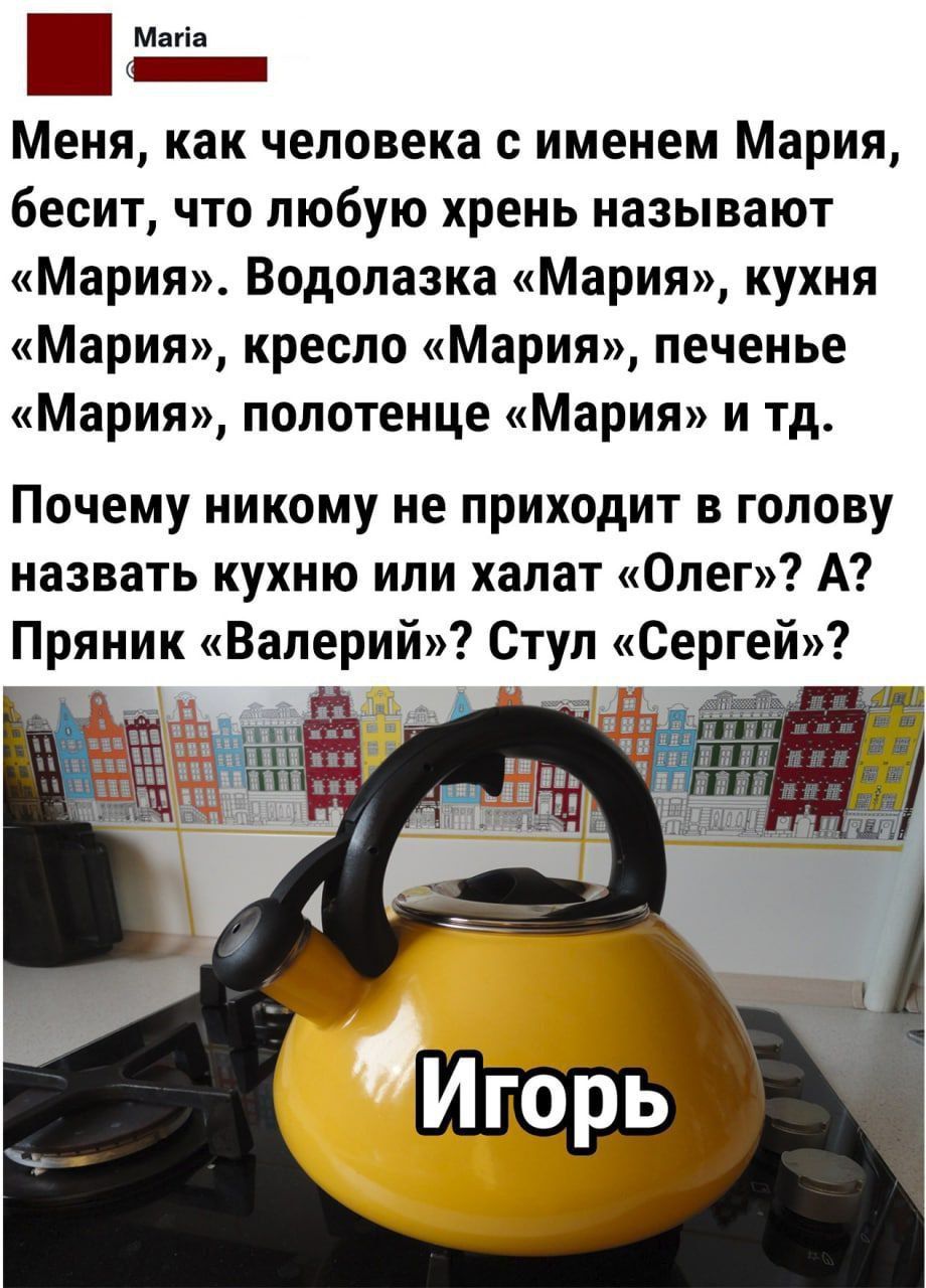 Мапа Меня как человека с именем Мария бесит что любую хрень называют Мария Водолазка Мария кухня Мария кресло Мария печенье Мария полотенце Мария и тд Почему никому не приходит в голову назвать кухню или халат Олег А Пряник Валерий Стул Сергей
