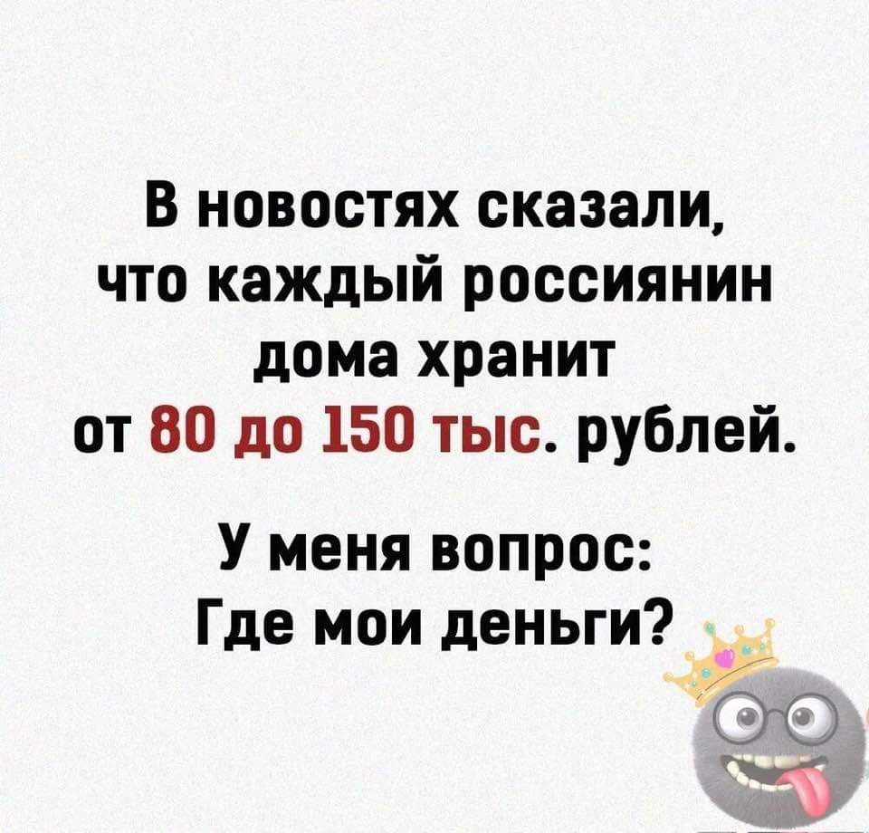 В новостях сказали что каждый россиянин дома хранит от 80 до 150 тыс рублей У меня вопрос Где мои деньги ж К