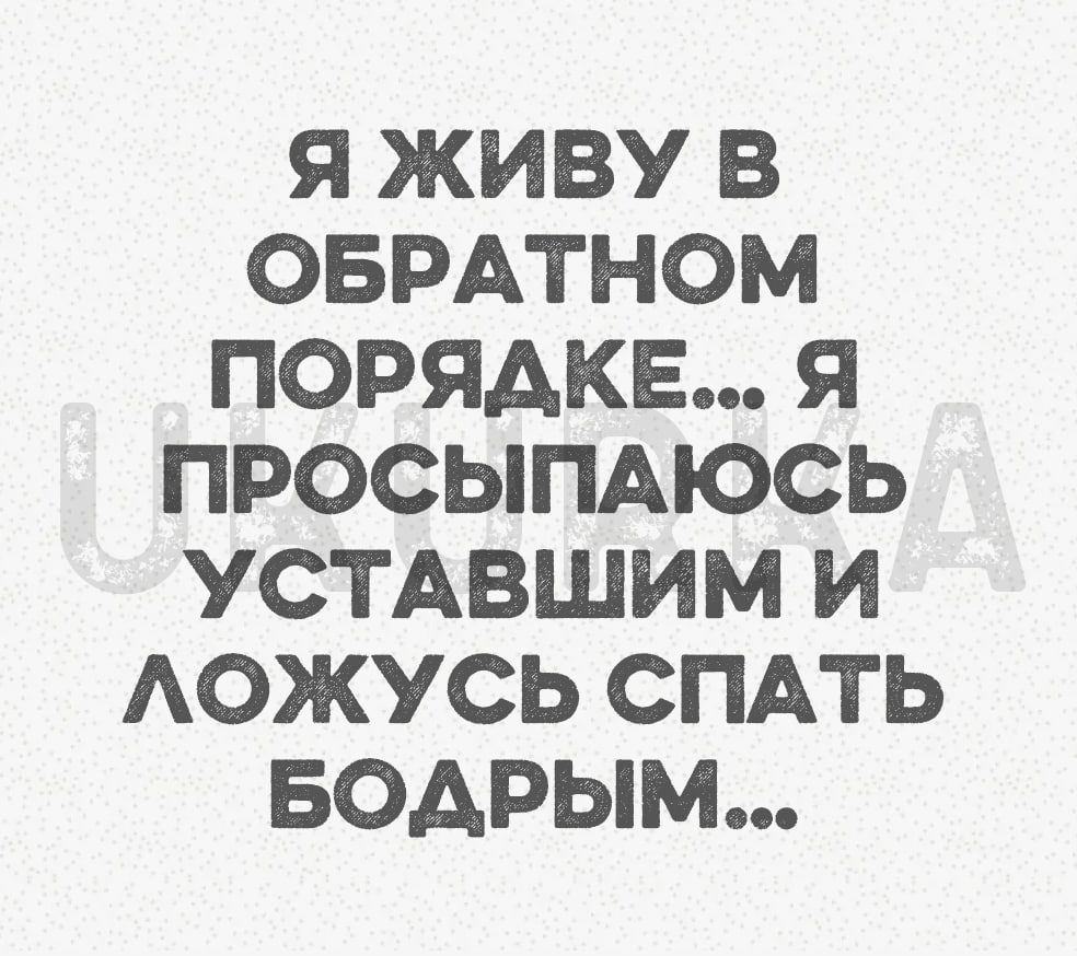 Я ЖИВУ В ОБРАТНОМ ПОРЯДКЕ Я ПРОСЫПАЮСЬ УСТАВШИМ И ЛОЖУСЬ СПАТЬ БОДРЫМ