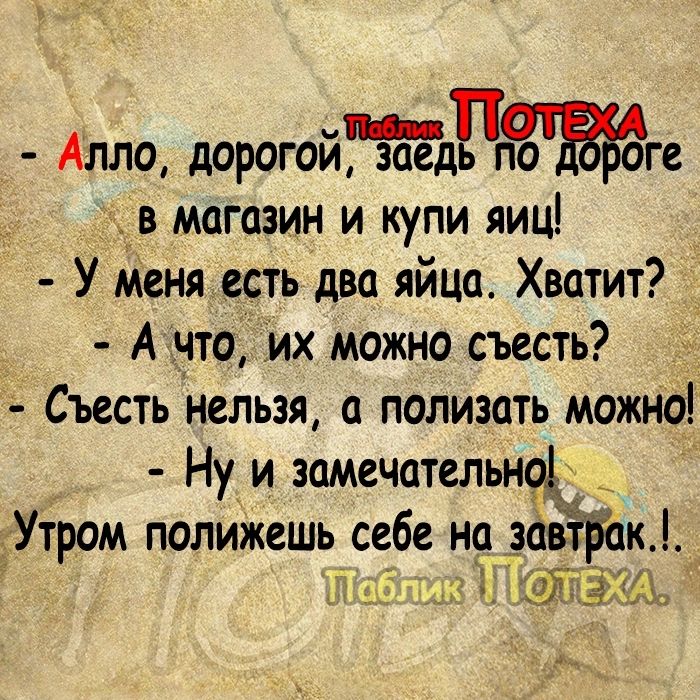 Й Тр АЛЛО дорогои заедтпо Вгоге В магазин и купи яиц У меня есть два яйца Хватит _ Ачто их можно съесть Съесть нельзя а полизать можно Нуи зшечспельн Утром полижешь себе на завтйк К Габлик ПОТЕХАЧ Е ае