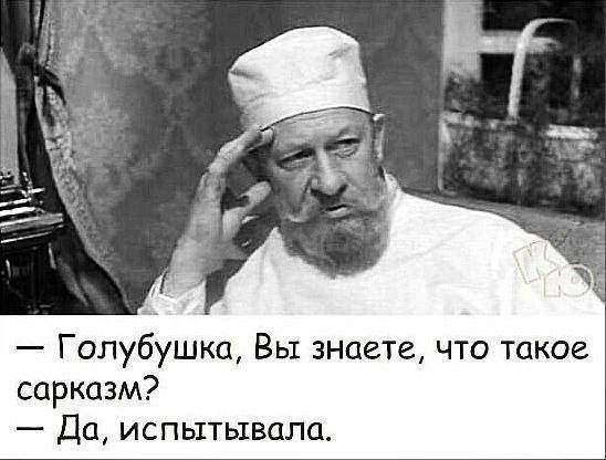 Голубушка Вы знаете что такое сарказм Да испытывала