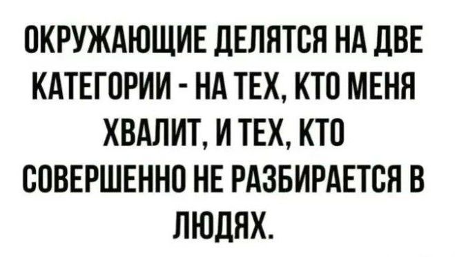 ОКРУЖАЮЩИЕ ДЕЛЯТСЯ НА ДВЕ КАТЕГОРИИ НА ТЕХ КТО МЕНЯ ХВАЛИТ И ТЕХ КТО СОВЕРШЕННО НЕ РАЗБИРАЕТСЯ В ЛЮДЯХ