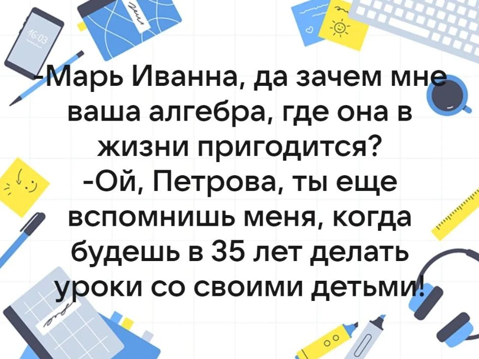 ее арь Иванна да зачем мн ваша алгебра где она в жизни пригодится ОЙ Петрова ты еще вспомнишь меня когда будешь в 35 лет делать уроки со своими детьмъ у