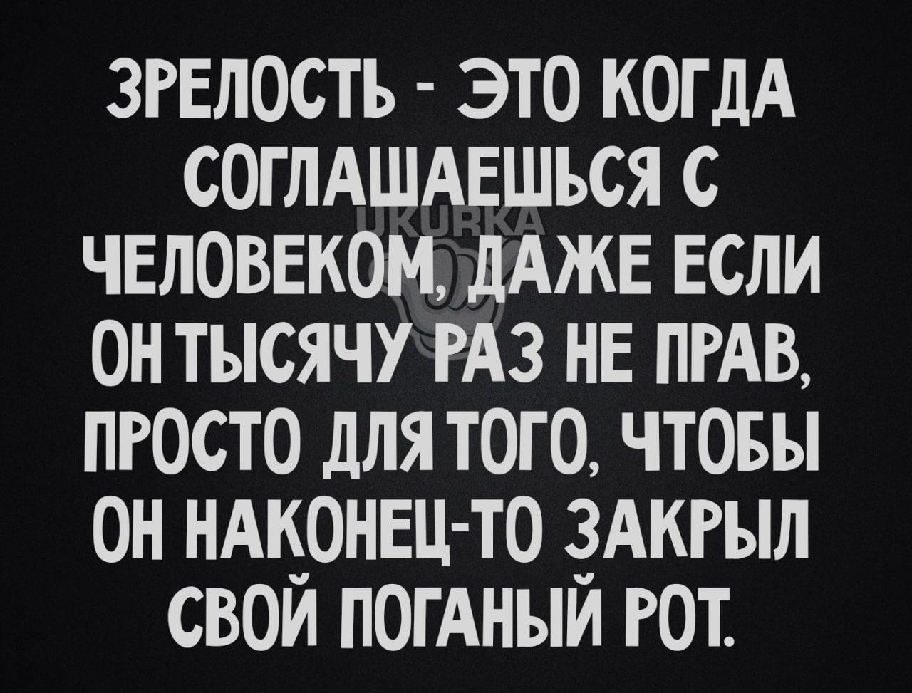 ЗРЕЛОСТЬ ЭТО КОГДА СОГЛАШАЕШЬСЯ С ЧЕЛОВЕКОМ ДАЖЕ ЕСЛИ ОНТЫСЯЧУ РАЗ НЕ ПРАВ ПРОСТО ДЛЯ ТОГО ЧТОБЫ ОН НАКОНЕЦ ТО ЗАКРЫЛ СВОЙ ПОГАНЫЙ РОТ