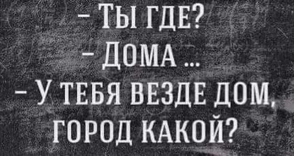 ТЫ ГДЕ ДОМА У ТЕБЯ ВЕЗДЕ ДОМ ГОРОД КАКОЙ