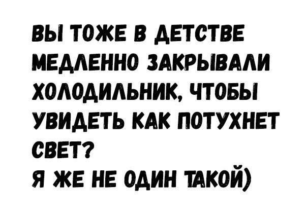 ВЫ ТОЖЕ В ДЕТСТВЕ МЕДЛЕННО ЗАКРЫВАЛИ ХОЛОДИЛЬНИК ЧТОБЫ УВИДЕТЬ КАК ПОТУХНЕТ СВЕТ Я ЖЕ НЕ ОДИН ТАКОЙ