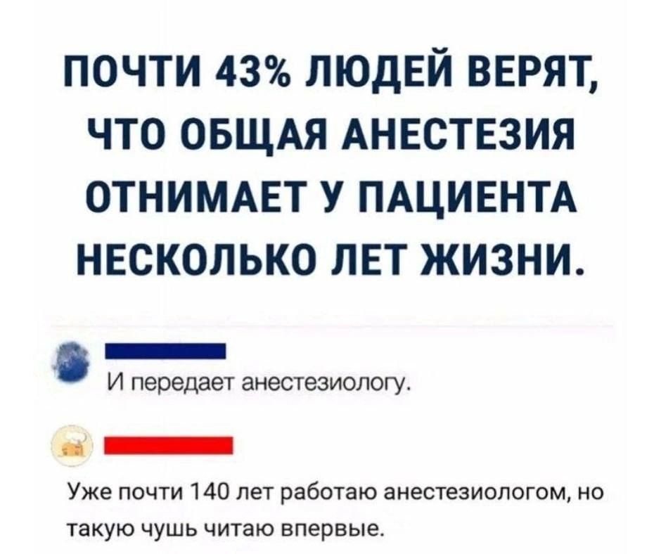 ПОЧТИ 43 ЛЮДЕЙ ВЕРЯТ ЧТО ОБЩАЯ АНЕСТЕЗИЯ ОТНИМАЕТ У ПАЦИЕНТА НЕСКОЛЬКО ЛЕТ ЖИЗНИ ЕЕБЕЕШЕн И передает анестезиологу иНННННННИ Уже почти 140 лет работаю анестезиологом но такую чушь читаю впервые