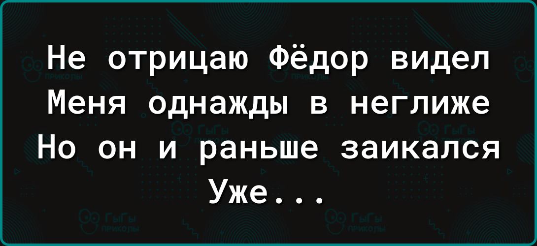 Не отрицаю Фёдор видел Меня однажды в неглиже Но он и раньше заикался Уже