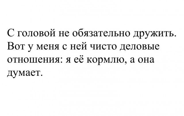 С головой не обязательно дружить Вот у меня с ней чисто деловые отношения я её кормлю а она думает