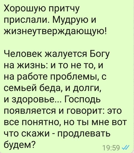 Хорошую притчу прислали Мудрую и жизнеутверждающую Человек жалуется Богу на жизнь и то не то и на работе проблемы с семьей беда и долги и здоровье Господь появляется и говорит это все понятно но ты мне вот что скажи продлевать будем 1959