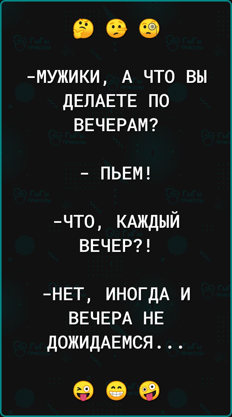 МУЖИКИ А ЧТО ВЫ ДЕЛАЕТЕ ПО ВЕЧЕРАМ ПЬЕМ ЧТо КАЖДЫЙ ВЕЧЕР НЕТ ИНОГДА И ВЕЧЕРА НЕ ДОЖИДАЕМСЯ о е