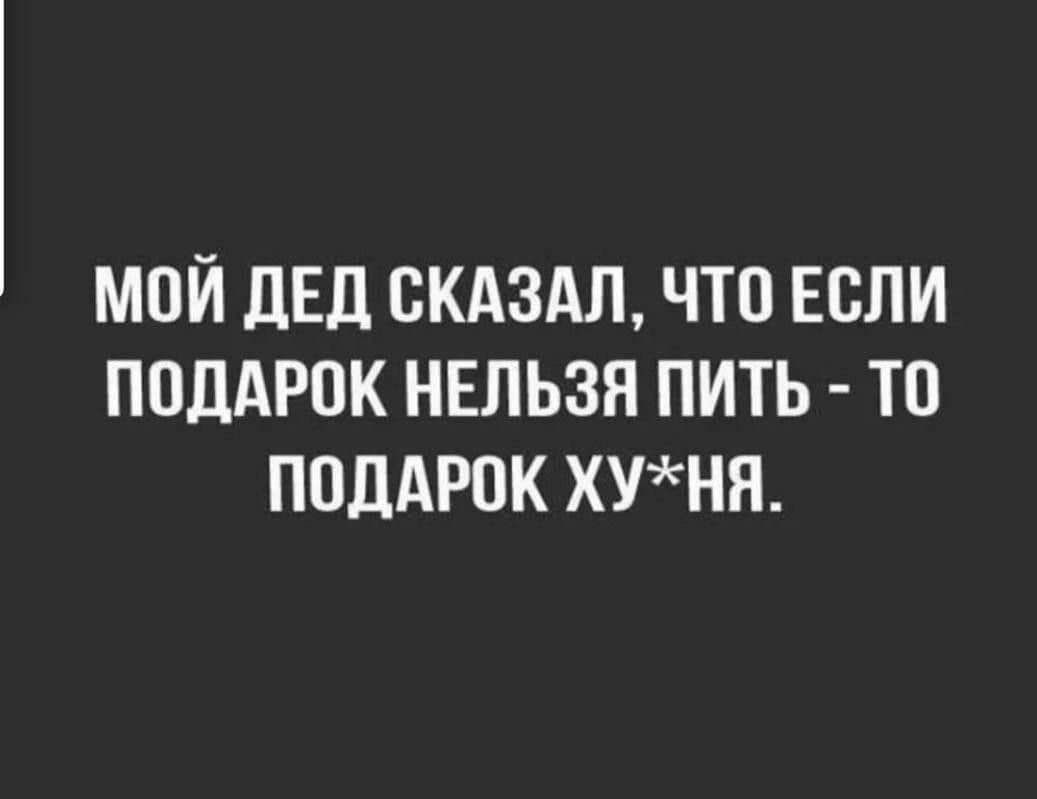МОЙ ДЕД СКАЗАЛ ЧТО ЕСЛИ ПОДАРОК НЕЛЬЗЯ ПИТЬ ТО ПОДАРОК ХУНЯ