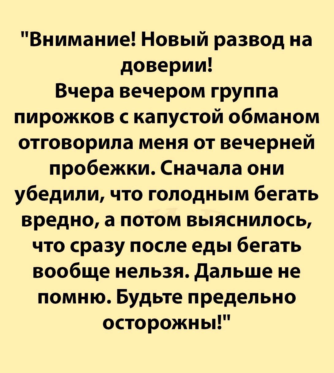 Внимание Новый развод на доверии Вчера вечером группа пирожков с капустой обманом отговорила меня от вечерней пробежки Сначала они убедили что голодным бегать вредно а потом выяснилось что сразу после еды бегать вообще нельзя Дальше не помню Будьте предельно осторожны