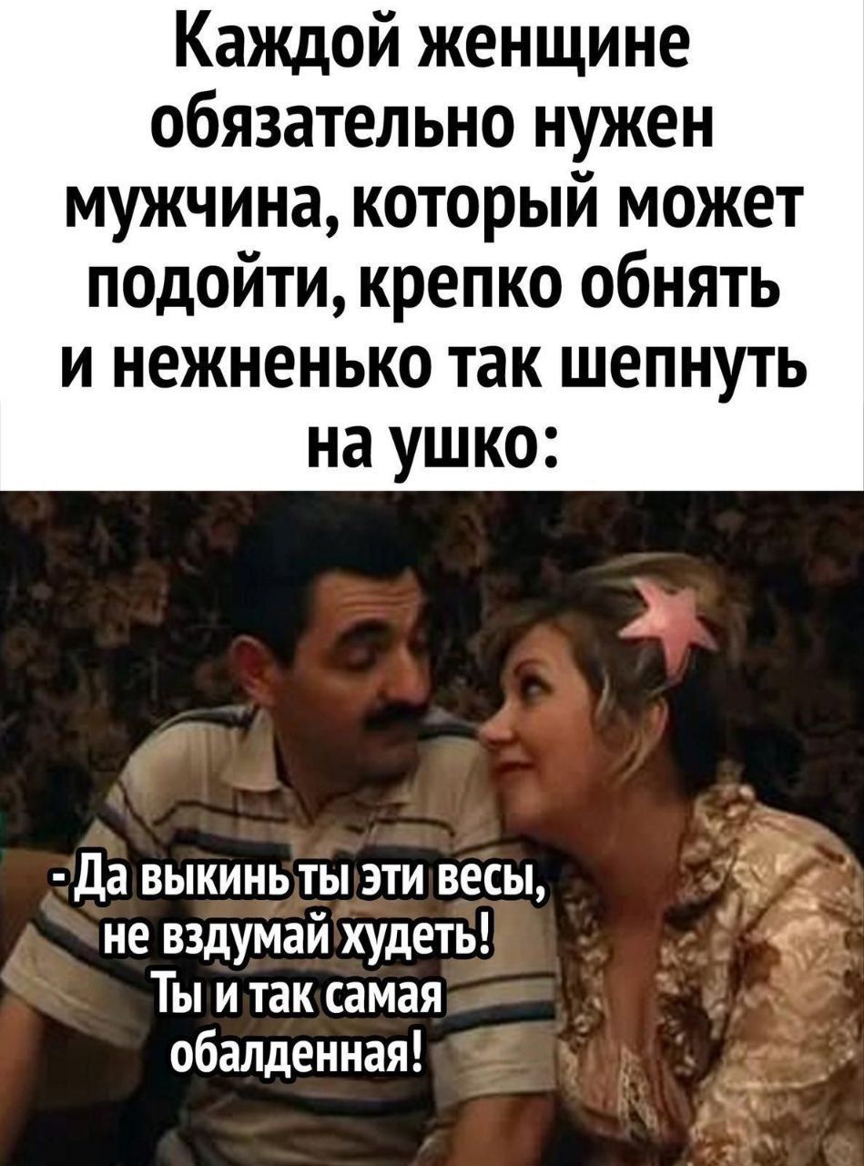 Каждой женщине обязательно нужен мужчина который может подойти крепко обнять и нежненько так шепнуть на ушко Да выкинь ты эти весы к не вздумай худеть Ты и таксамая обалденная
