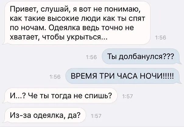 Привет слушай я вот не понимаю как такие высокие люди как ты спят по ночам Одеялка ведь точно не хватает чтобы укрыться Ты долбанулся ВРЕМЯ ТРИ ЧАСА НОЧИ И Че ты тогда не спишь Из за одеялка да