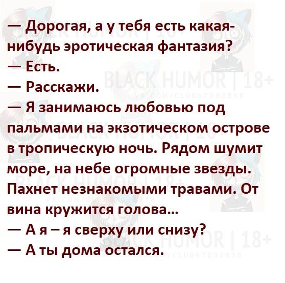 Дорогая а у тебя есть какая нибудь эротическая фантазия РЕсть Расскажи Я занимаюсь любовью под пальмами на экзотическом острове в тропическую ночь Рядом шумит море на небе огромные звезды Пахнет незнакомыми травами От вина кружится голова Ая я сверху или снизу Аты дома остался