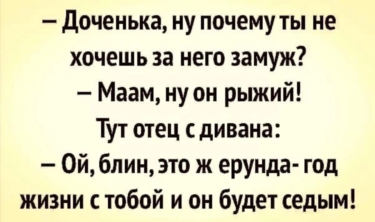 Доченька ну почему ты не хочешь за него замуж Маам ну он рыжий Тут отец с дивана 0Й блин это ж ерунда год жизни с тобой и он будет седым