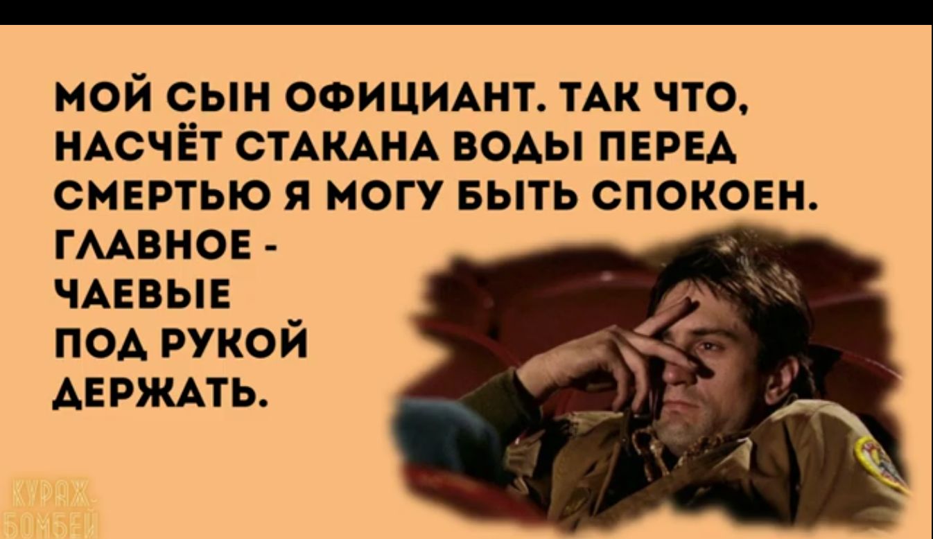 МОЙ СЫН ОФИЦИАНТ ТАК ЧТО НАСЧЁТ СТАКАНА ВОДЫ ПЕРЕД СМЕРТЬЮ Я МОГУ БЫТЬ СПОКОЕН ГЛАВНОЕ ЧАЕВЫЕ ПОД РУКОЙ АЕРЖАТЬ