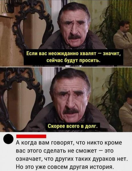 Если вас неожиданно хвалят значит сейчас будут просить я Скорее всего в долг ЕЕЕЕНнЕНЕНО А когда вам говорят что никто кроме вас этого сделать не сможет это означает что других таких дураков нет Но это уже совсем другая история