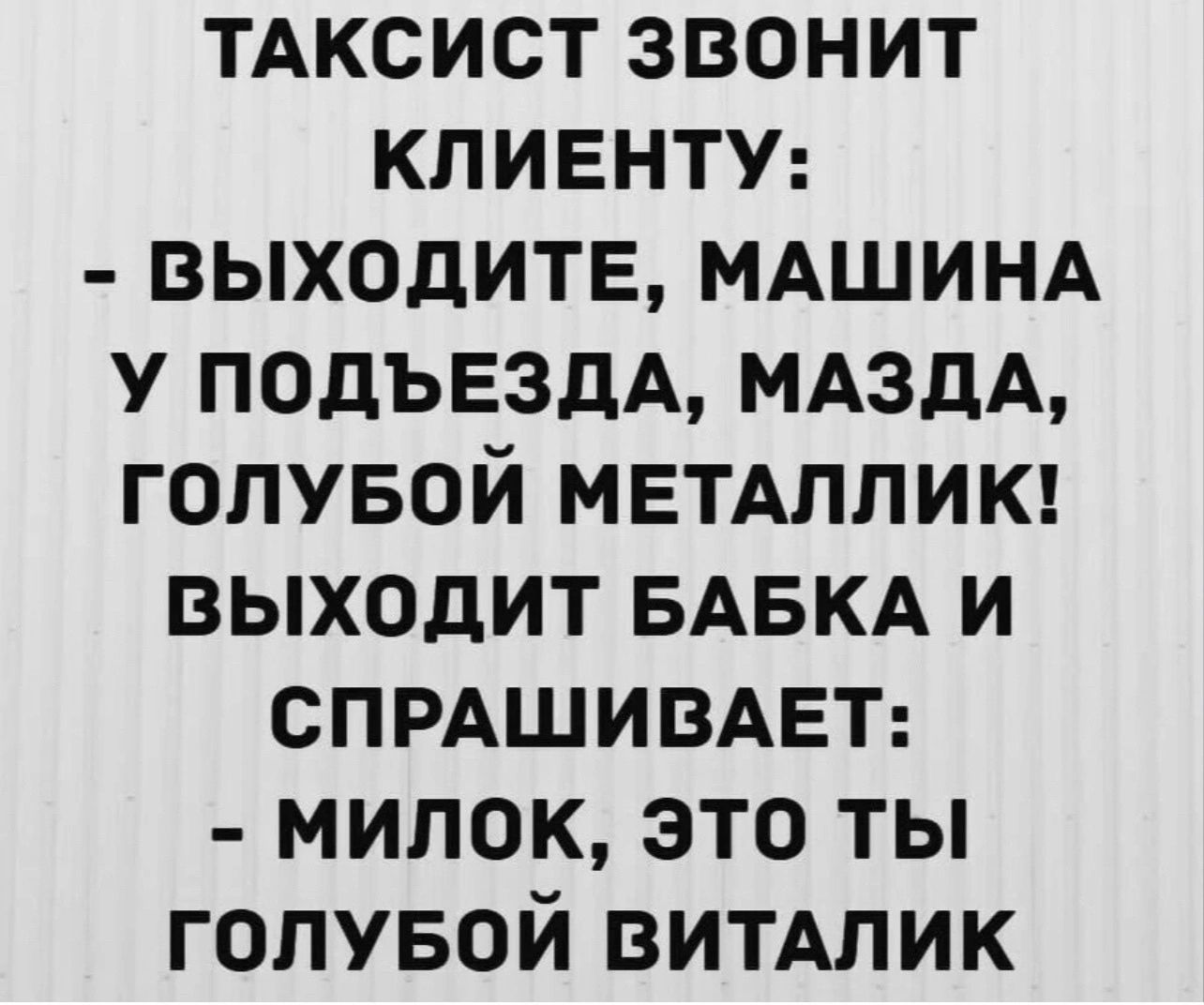 ТАКСИСТ ЗВОНИТ КЛИЕНТУ ВЫХОДИТЕ МАШИНА У ПОДЪЕЗДА МАЗДА ГОЛУБОЙ МЕТАЛЛИК ВЫХОДИТ БАБКА И СПРАШИВАЕТ милок это ты ГОЛУБОЙ ВИТАЛИК