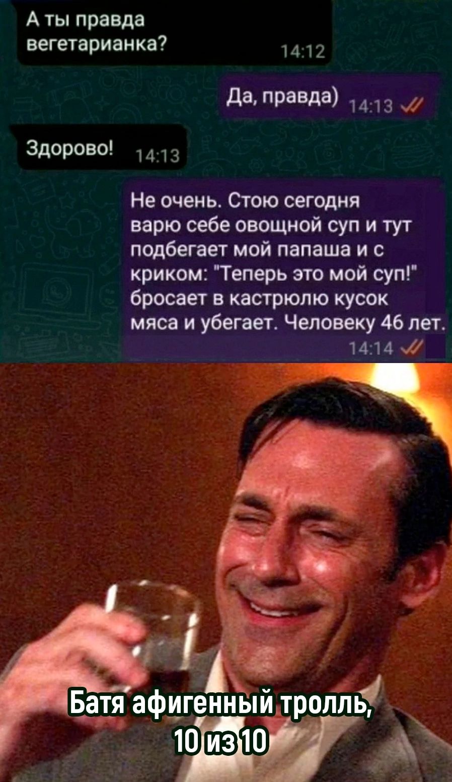 Аты правда вегетарианка 1412 Да правда 413 Здорово 1413 Не очень Стою сегодня варю себе овощной суп и тут подбегает мой папаша и с криком Теперь это мой суп бросает в кастрюлю кусок мяса и убегает Человеку 46 лет 1414 7 Батя аф_цпнный трпЁЁ е е