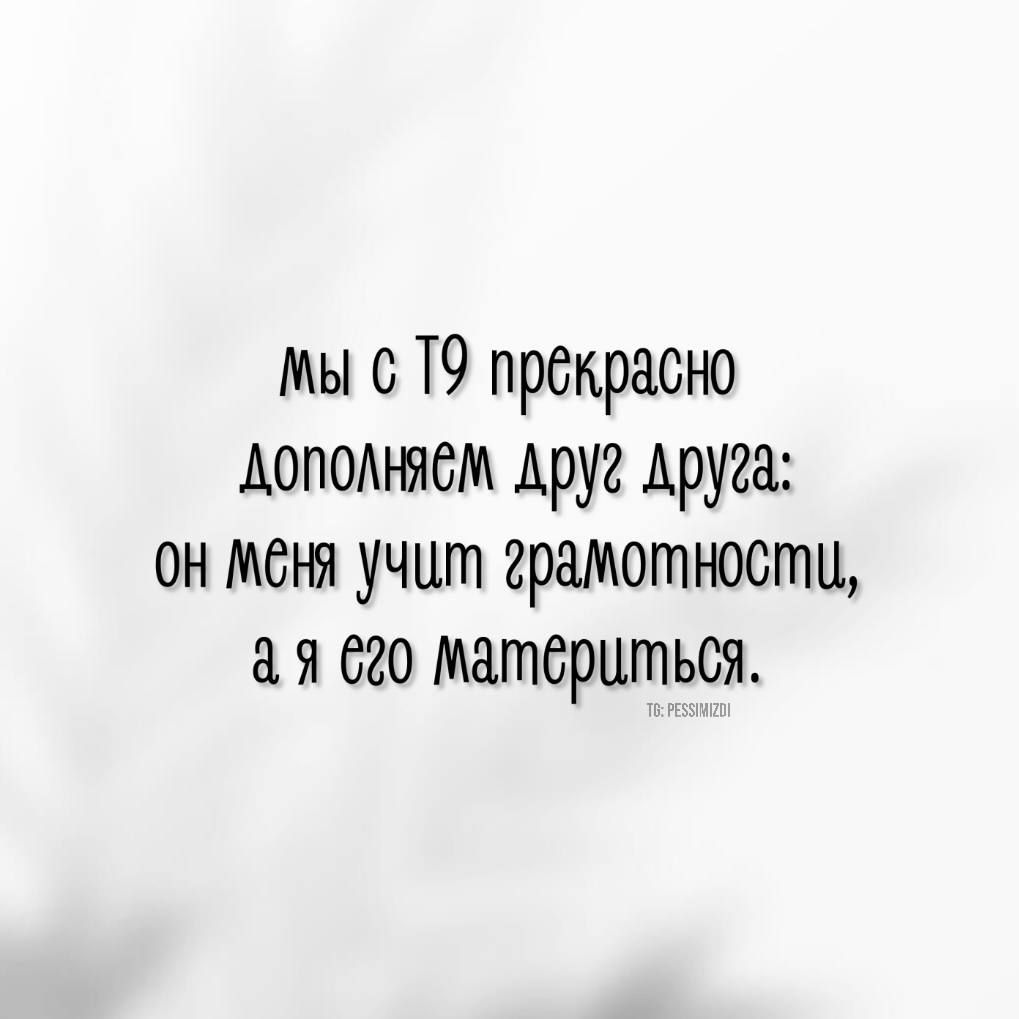 ы с Т9 прёкрасно дополняем друг Аруга он мёня учит грамоганости а я 620 Материться
