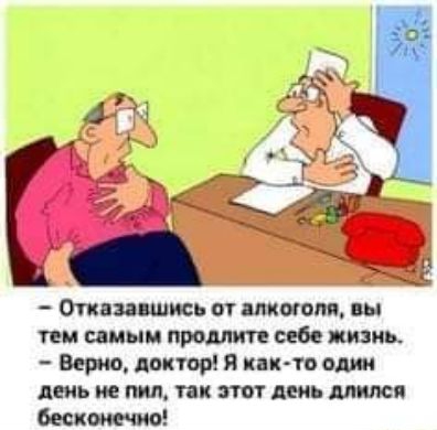 Отказавшись от алкоголя вы тем самым продлите себе жизнь Верно доктор Я как то один день не пил так этот день длился бесконечно