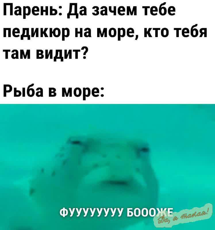 Парень Да зачем тебе педикюр на море кто тебя там видит Рыба в море ФУУУУУУУУ БОООЖЕния