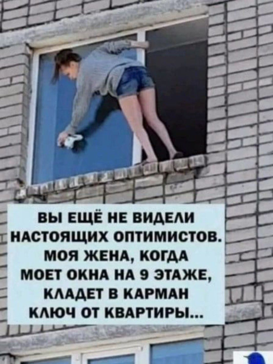 ВАААЛАЛЛАМ П ВЫ ЕЩЁ НЕ ВИДЕЛИ г НАСТОЯЩИХ ОПТИМИСТОВ МОЯ ЖЕНА КОГДА МОЕТ ОКНА НА 9 ЭТАЖЕ КЛАДЕТ В КАРМАН КЛЮЧ ОТ КВАРТИРЫ