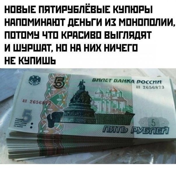 НОВЫЕ ПЯТИРУБЛЁВЫЕ КУПЮРЫ НАПОМИНАЮТ ДЕНЬГИ ИХ МОНОПОЛИИ ПОТОМУ ЧТО КРАСИВО ВЫГЛЯДЯТ И ШУРШАТ НО НА НИХ НИЧЕГО НЕ КУПИШЬ