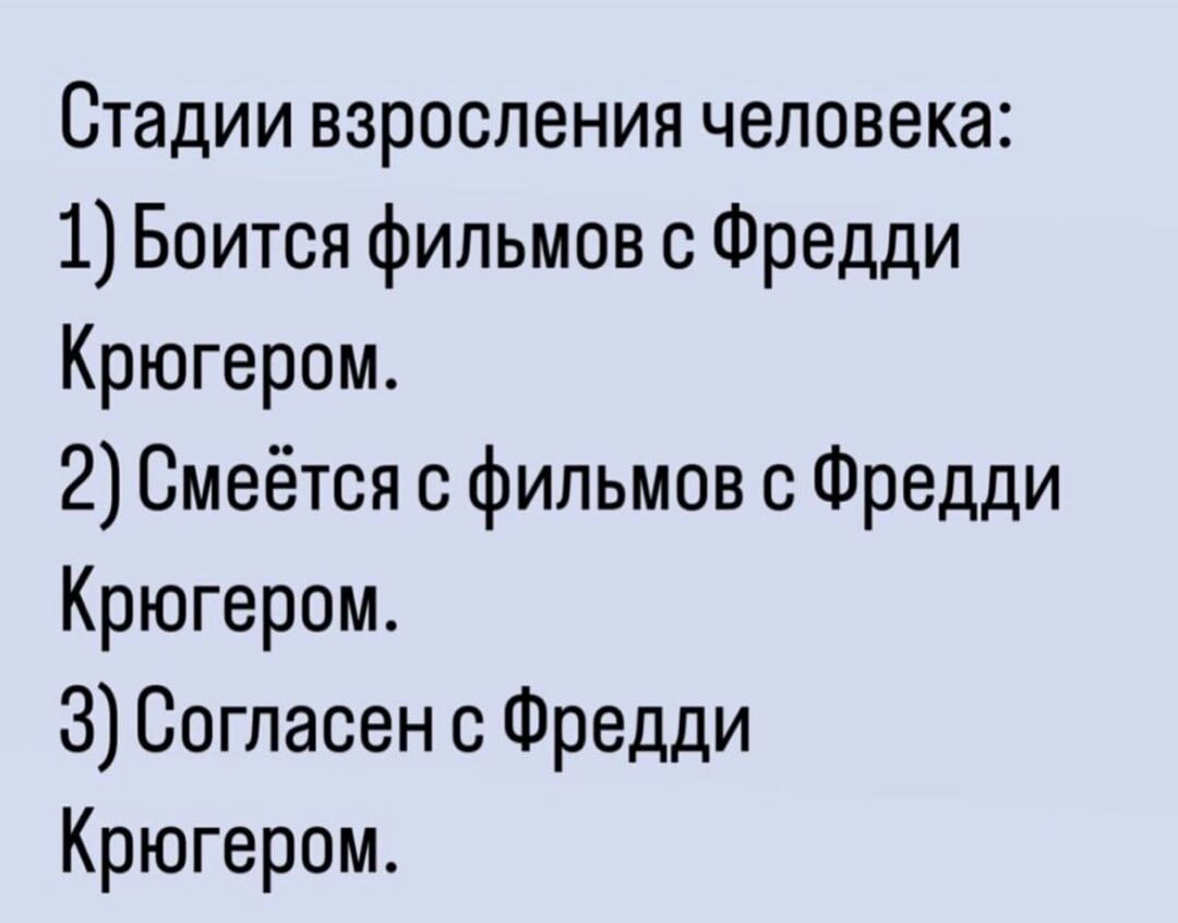 Стадии взросления человека 1 Боится фильмов с Фредди Крюгером 2 Смеётся с фильмов с Фредди Крюгером 3 Согласен с Фредди Крюгером