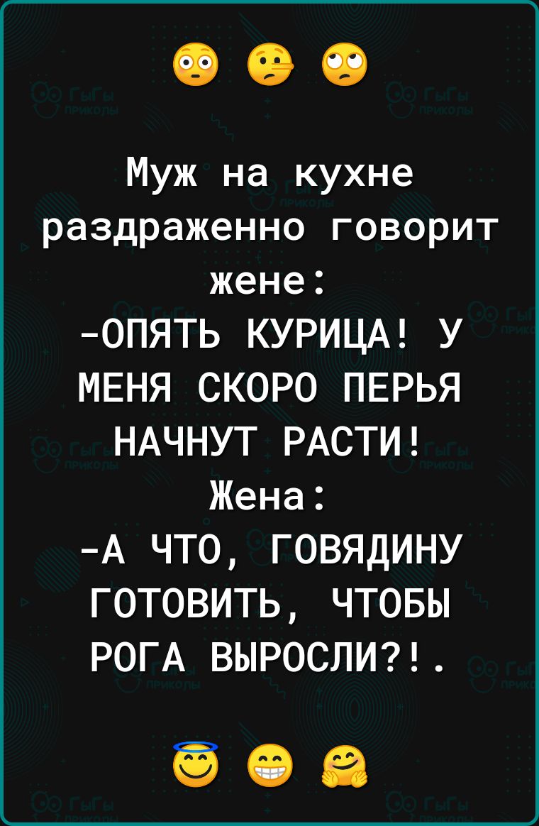 Муж на кухне раздраженно говорит жене ОПЯТЬ КУРИЦА У МЕНЯ СКОРО ПЕРЬЯ НАЧНУТ РАСТИ Жена А ЧТоО ГОВЯДИНУ ГОТОВИТЬ ЧТОБЫ РОГА ВЫРОСЛИ