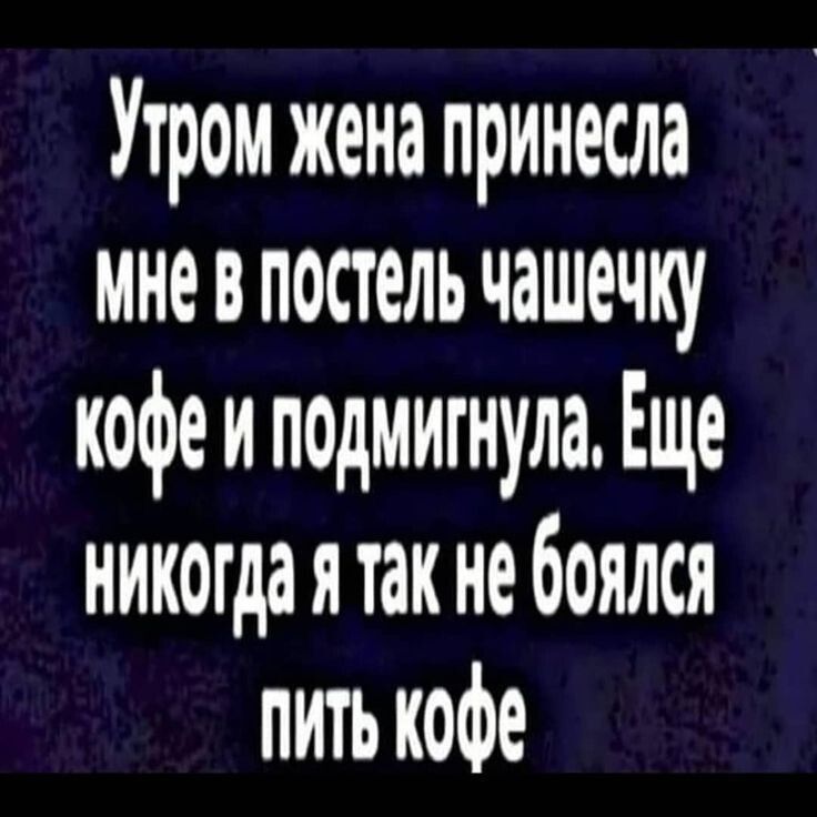 Утром жена принесла мне В постель чашечку кофе и подмигнула ЕЩе никогда я так не боялся ПИ кофе