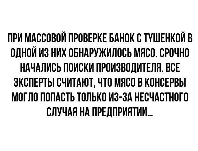 ПРИ МАССОВОЙ ПРОВЕРКЕ БАНОК С ТУШЕНКОЙ В ОДНОЙ ИЗ НИХ ОБНАРУЖИЛОСЬ МЯСО СРОЧНО НАЧАЛИСЬ ПОИСКИ ПРОИЗВОДИТЕЛЯ ВСЕ ЭКСПЕРТЫ СЧИТАЮТ ЧТО МЯСО В КОНСЕРВЫ МОГЛО ПОПАСТЬ ТОЛЬКО ИЗ ЗА НЕСЧАСТНОГО СЛУЧАЯ НА ПРЕДПРИЯТИИ