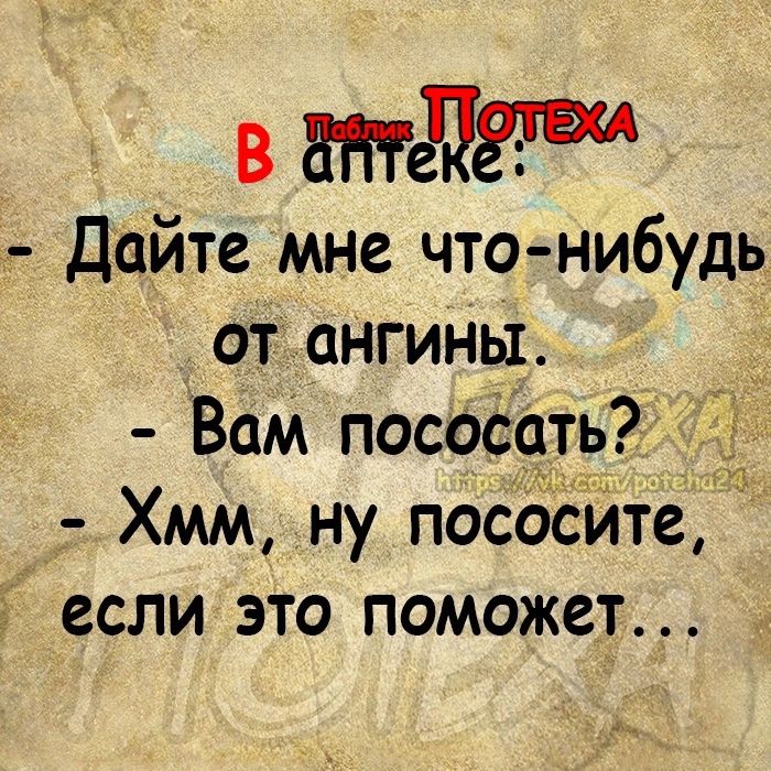 в вЯТ Дайте мне что нибудь от ангинЫ _ Вам посбсать ЁЭ Хмм ну пососите если это поможет А