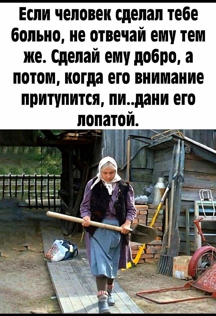 Если человек сделал тебе больно не отвечай ему тем же Сделай ему добро а потом когда его внимание притупится пидани его попато