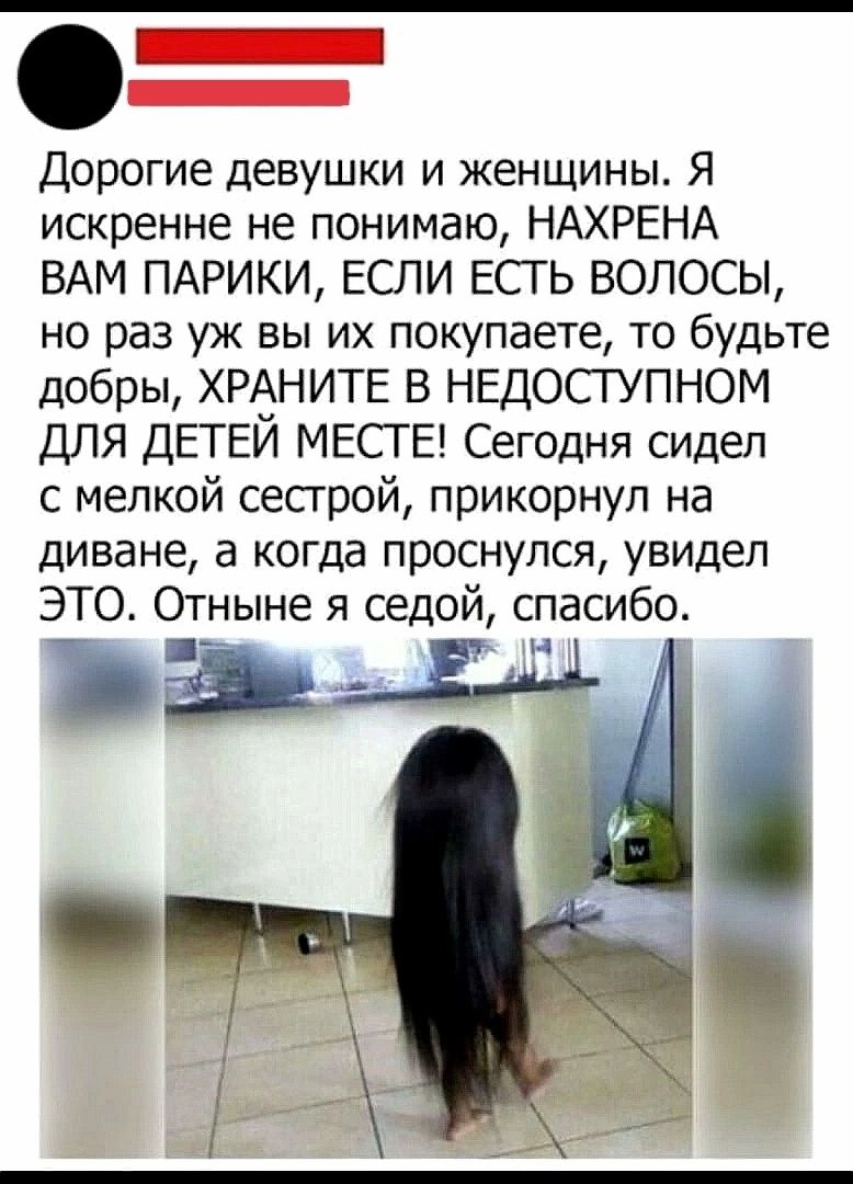 Е Дорогие девушки и женщины Я искренне не понимаю НАХРЕНА ВАМ ПАРИКИ ЕСЛИ ЕСТЬ ВОЛОСЫ но раз уж вы их покупаете то будьте добры ХРАНИТЕ В НЕДОСТУПНОМ ДЛЯ ДЕТЕЙ МЕСТЕ Сегодня сидел с мелкой сестрой прикорнул на диване а когда проснулся увидел ЭТО Отныне я седой спасибо аа