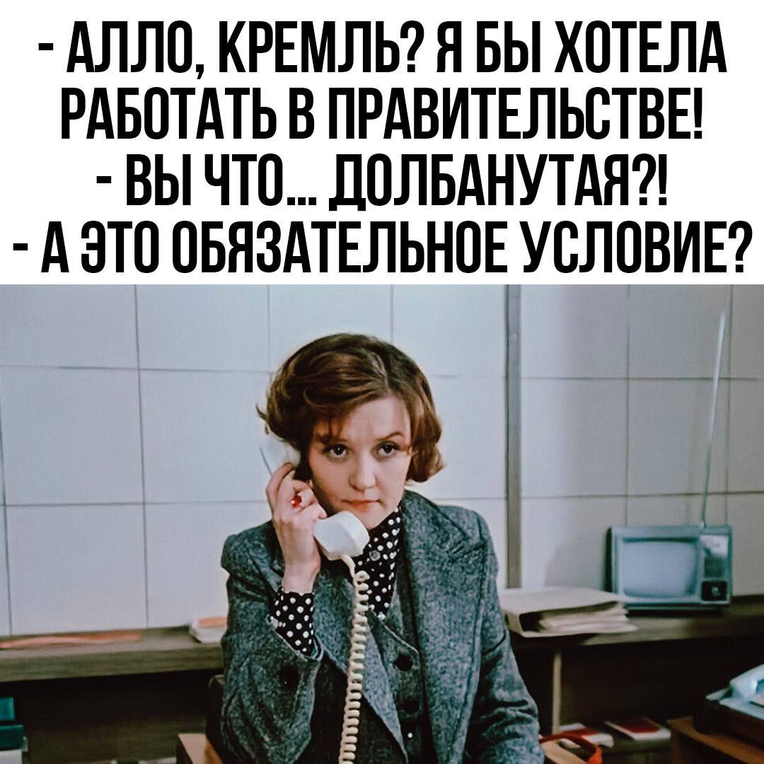 АЛЛО КРЕМЛЬ Я БЫ ХОТЕЛА РАБОТАТЬ В ПРАВИТЕЛЬСТВЕ ВЫ ЧТО ДОЛБАНУ ТАЯ А ЭТО ОБЯЗАТЕЛЬНОЕ УСЛОВИЕ