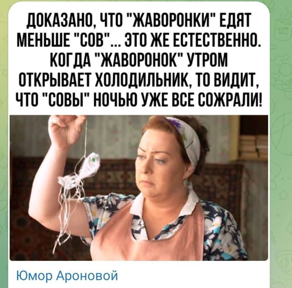 ДОКАЗАНО ЧТО ЖАВОРОНКИ ЕДЯТ МЕНЬШЕ СОВ ЭТО ЖЕ ЕСТЕСТВЕННО КОГДА ЖАВОРОНОК УТРОМ ОТКРЫВАЕТ ХОЛОДИЛЬНИК ТО ВИДИТ ЧТО СОВЫ НОЧЬЮ УЖЕ ВСЕ СОЖРАЛИ