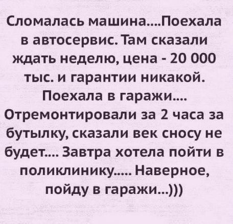 Сломалась машинаПоехала в автосервис Там сказали ждать неделю цена 20 000 тыс и гарантии никакой Поехала в гаражи Отремонтировали за 2 часа за бутылку сказали век сносу не будет Завтра хотела пойти в поликлинику Наверное пойду в гаражи