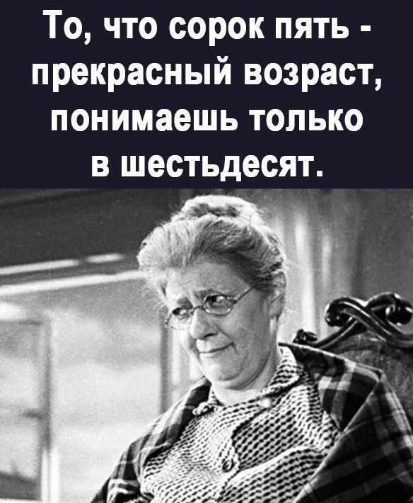 То что сорок пять прекрасный возраст понимаешь только в шестьдесят