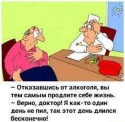мР у 3 Отказавшись от алкоголя вы тем самым продлите себе жизнь Верно доктор Я как то один день не пил так этот день длился бесконечно