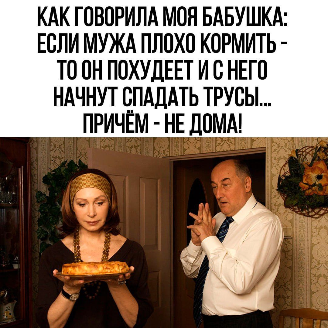 КАК ГОВОРИЛА МОЯ БАБУШКА ЕСЛИ МУЖА ПЛОХО КОРМИТЬ ТО ОН ПОХУДЕЕТ И С НЕГО НАЧНУТ СПАДАТЬ ТРУСЫ ПРИЧЁМ НЕ ДОМА