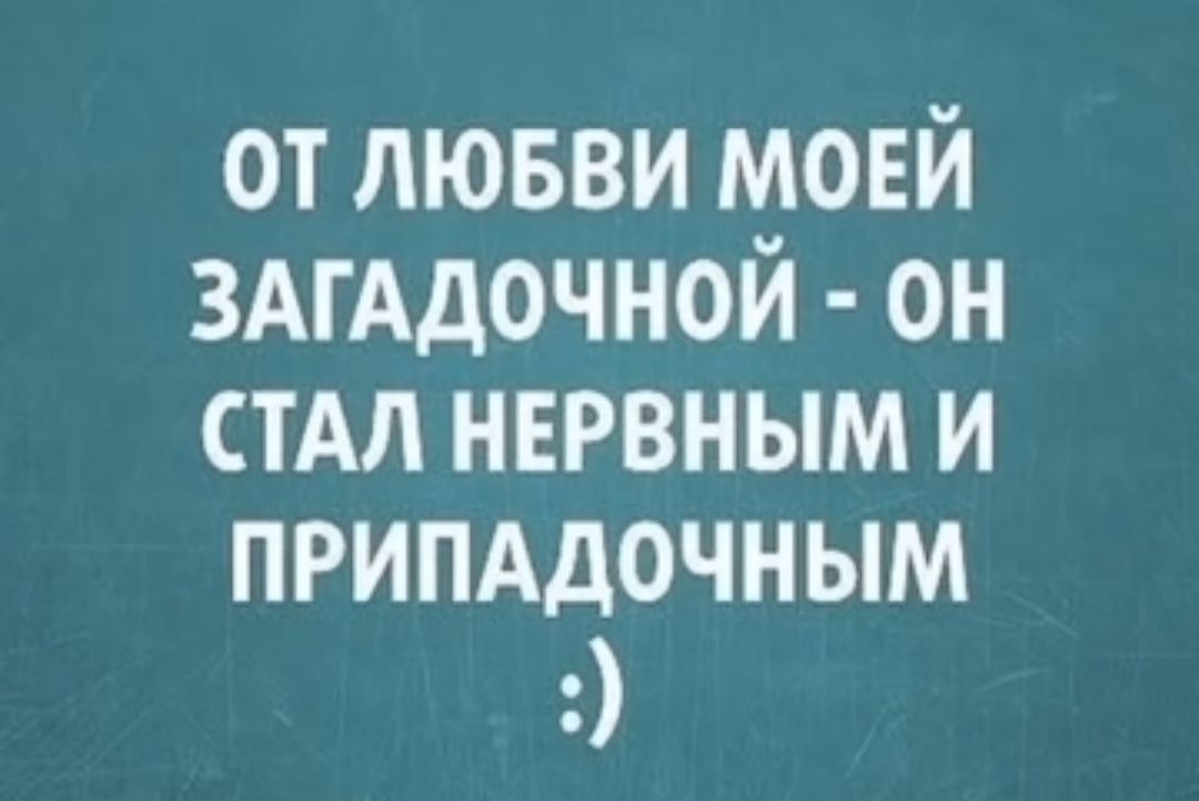 ОТ ЛЮБВИ МОЕЙ ЗАГАДОЧНОЙ ОН СТАЛ НЕРВНЫМ И ПРИПАДОЧНЫМ