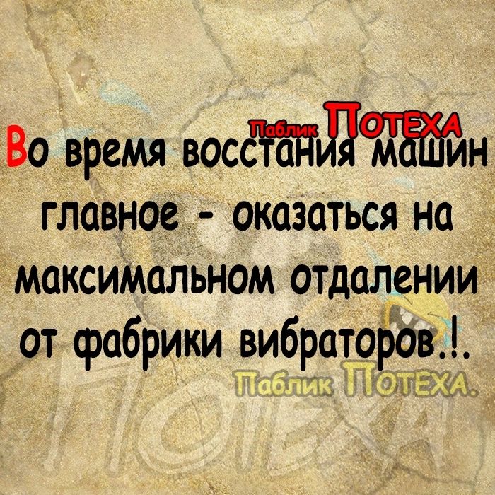 Во время восёеНИ ЕН главное оказаться на _ Максимальном отдалении от фабрики вибраторов ИКЩИОЛЕЖА