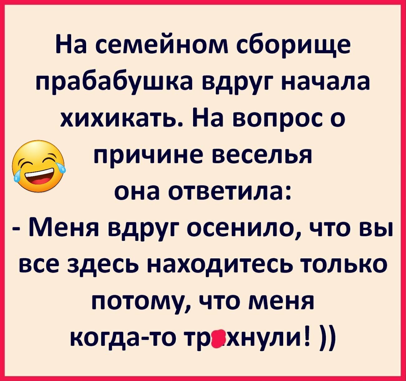 На семейном сборище прабабушка вдруг начала хихикать На вопрос о е причине веселья она ответила Меня вдруг осенило что вы все здесь находитесь только потому что меня когда то трахнули