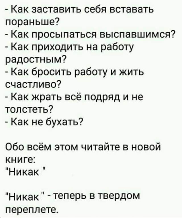 Как заставить себя вставать пораньше Как просыпаться выспавшимся Как приходить на работу радостным Как бросить работу и жить счастливо Как жрать всё подряд и не толстеть Как не бухать Обо всём этом читайте в новой книге Никак Никак теперь в твердом переплете