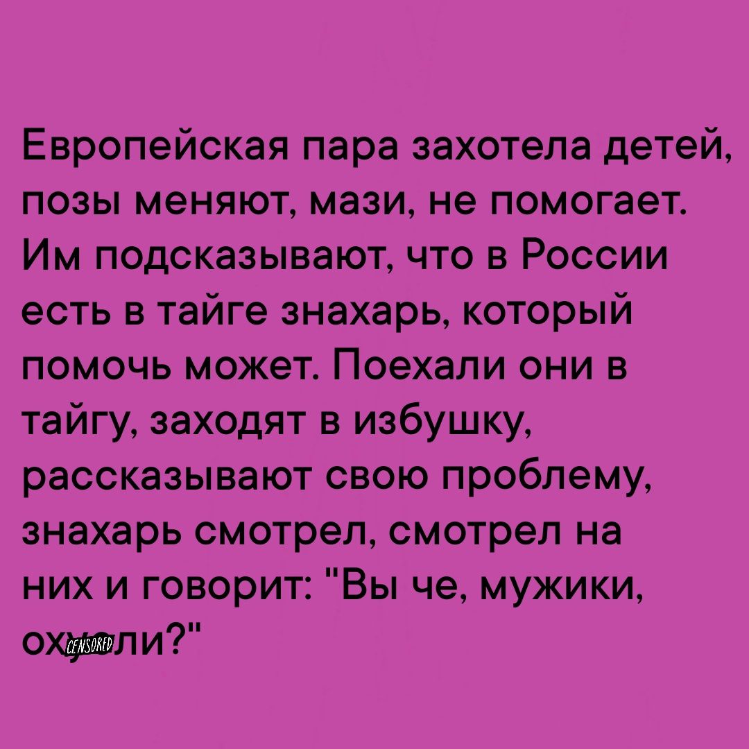 Европейская пара захотела детей позы меняют мази не помогает Им подсказывают что в России есть в тайге знахарь который помочь может Поехали они в тайгу заходят в избушку рассказывают свою проблему знахарь смотрел смотрел на них и говорит Вы че мужики охюли
